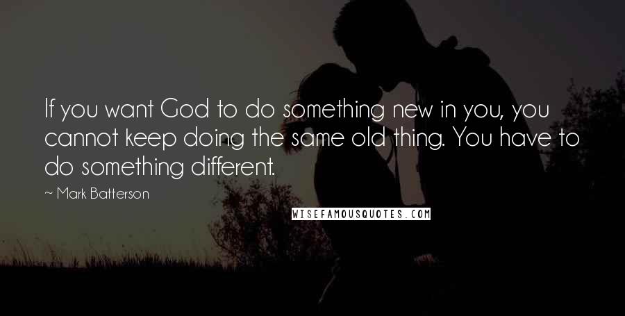 Mark Batterson Quotes: If you want God to do something new in you, you cannot keep doing the same old thing. You have to do something different.