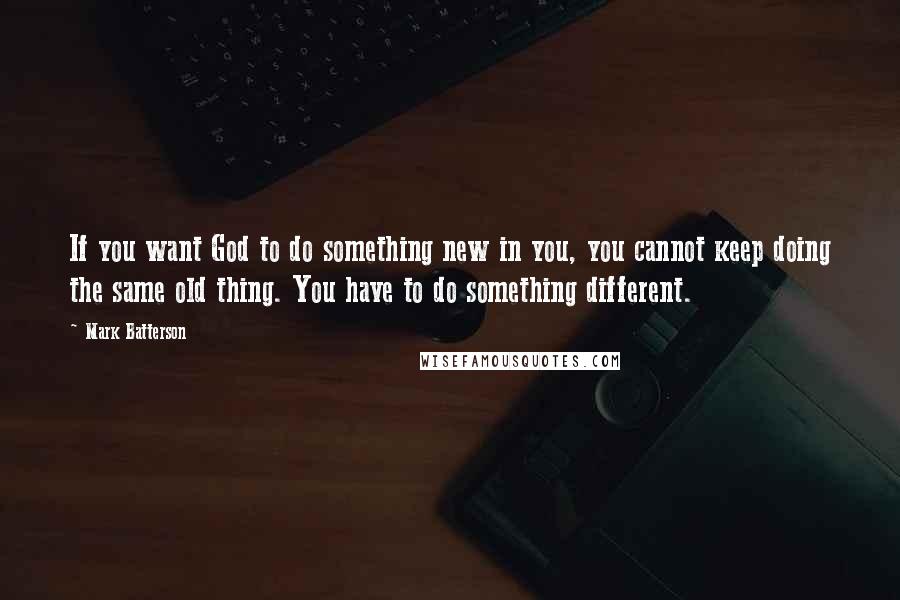 Mark Batterson Quotes: If you want God to do something new in you, you cannot keep doing the same old thing. You have to do something different.