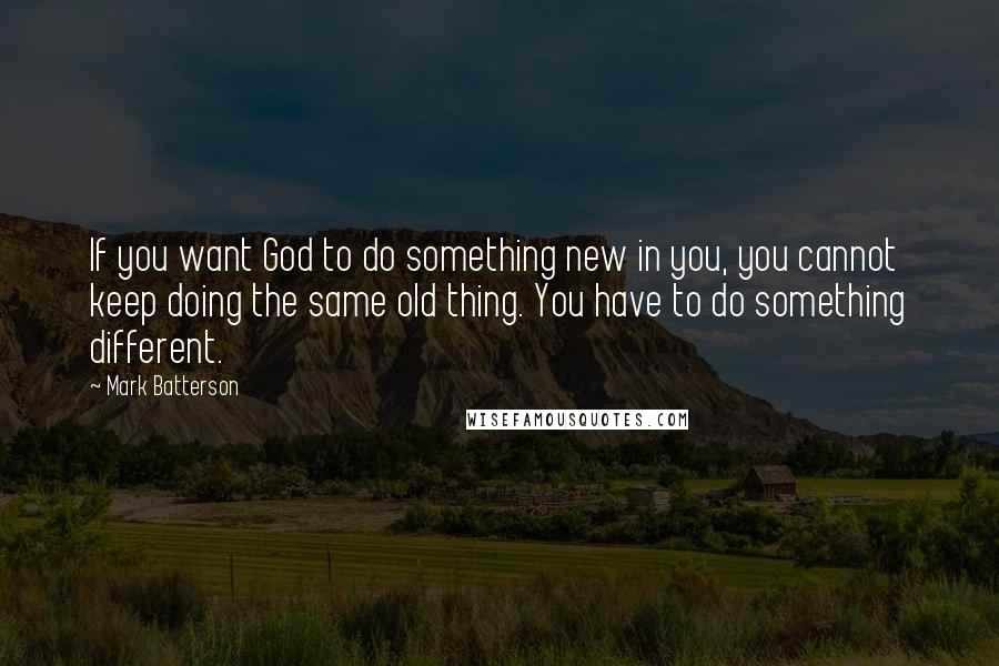 Mark Batterson Quotes: If you want God to do something new in you, you cannot keep doing the same old thing. You have to do something different.