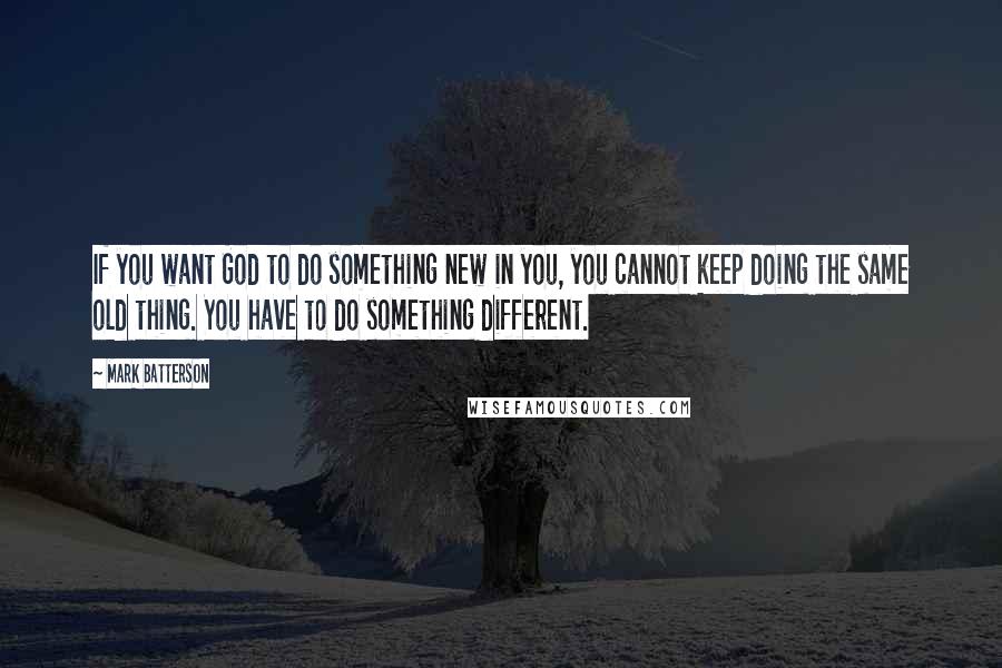 Mark Batterson Quotes: If you want God to do something new in you, you cannot keep doing the same old thing. You have to do something different.