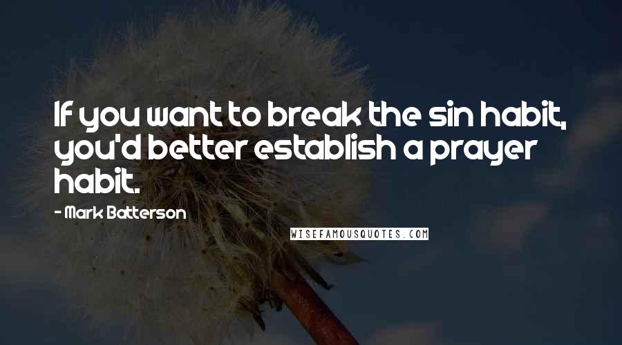 Mark Batterson Quotes: If you want to break the sin habit, you'd better establish a prayer habit.