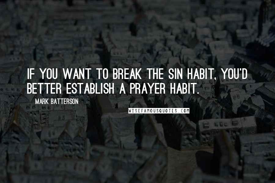 Mark Batterson Quotes: If you want to break the sin habit, you'd better establish a prayer habit.