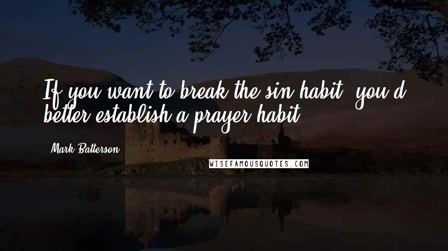 Mark Batterson Quotes: If you want to break the sin habit, you'd better establish a prayer habit.