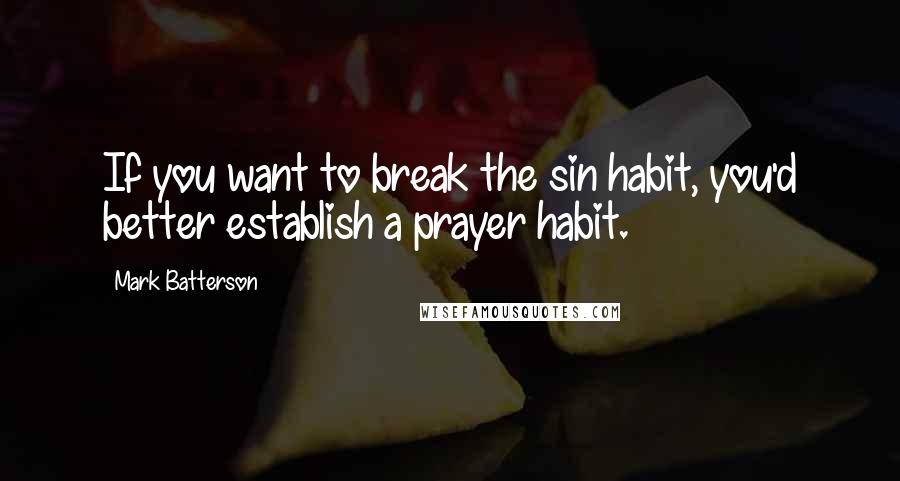 Mark Batterson Quotes: If you want to break the sin habit, you'd better establish a prayer habit.