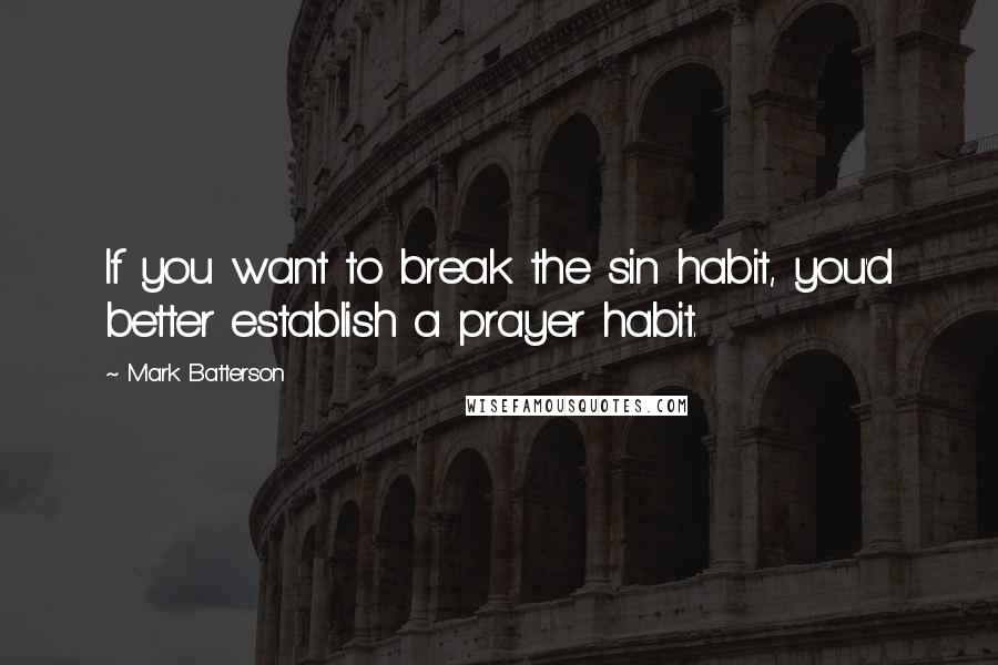 Mark Batterson Quotes: If you want to break the sin habit, you'd better establish a prayer habit.