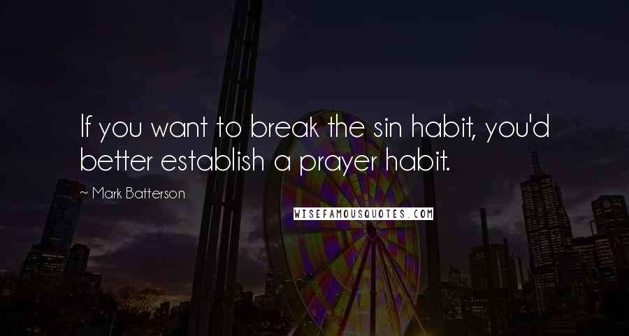 Mark Batterson Quotes: If you want to break the sin habit, you'd better establish a prayer habit.