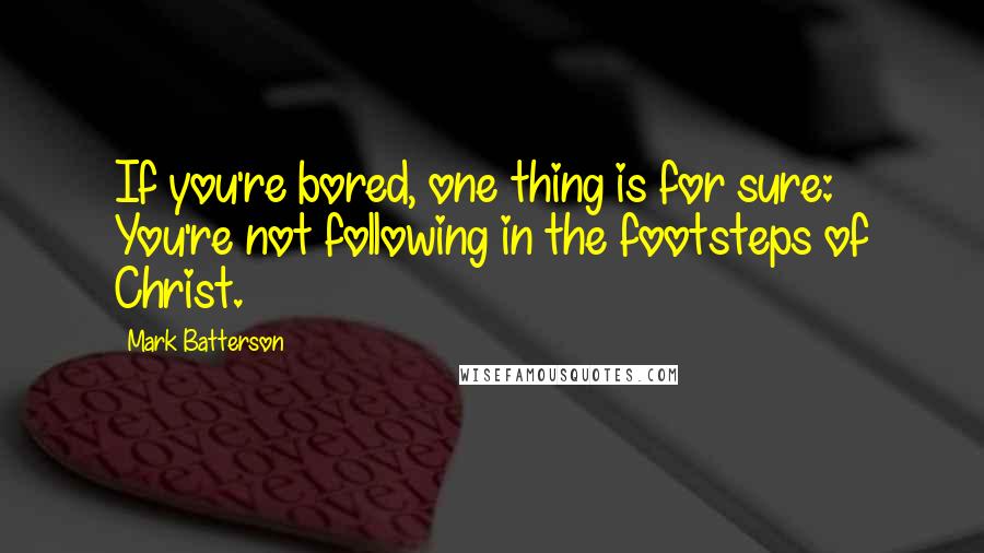 Mark Batterson Quotes: If you're bored, one thing is for sure: You're not following in the footsteps of Christ.