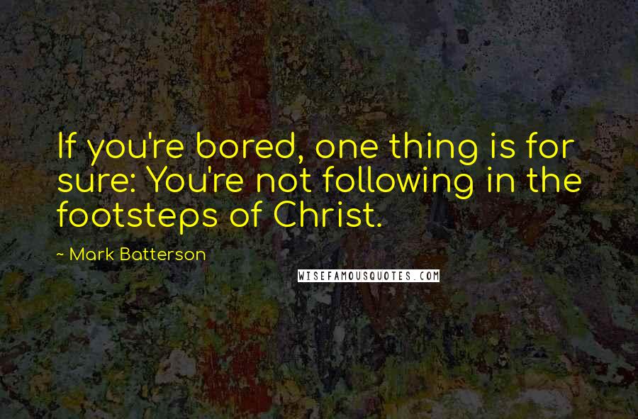 Mark Batterson Quotes: If you're bored, one thing is for sure: You're not following in the footsteps of Christ.