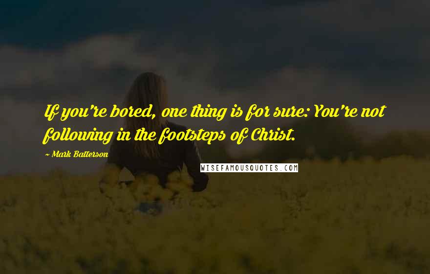 Mark Batterson Quotes: If you're bored, one thing is for sure: You're not following in the footsteps of Christ.