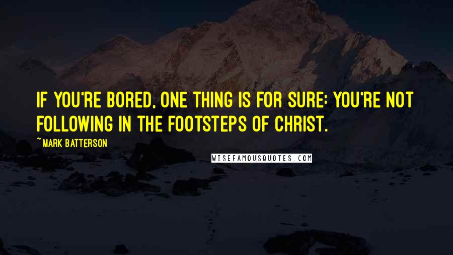 Mark Batterson Quotes: If you're bored, one thing is for sure: You're not following in the footsteps of Christ.