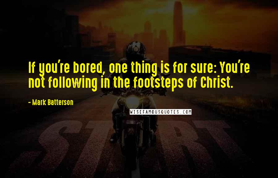 Mark Batterson Quotes: If you're bored, one thing is for sure: You're not following in the footsteps of Christ.