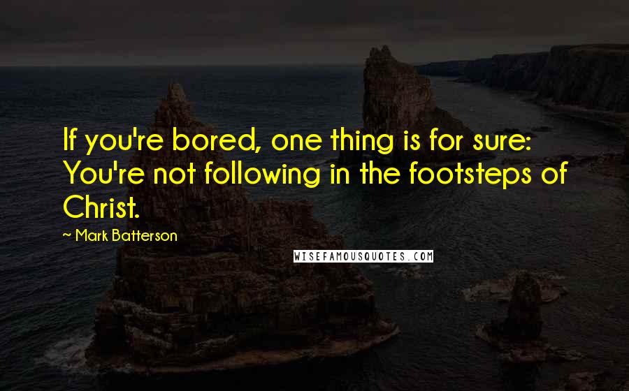 Mark Batterson Quotes: If you're bored, one thing is for sure: You're not following in the footsteps of Christ.