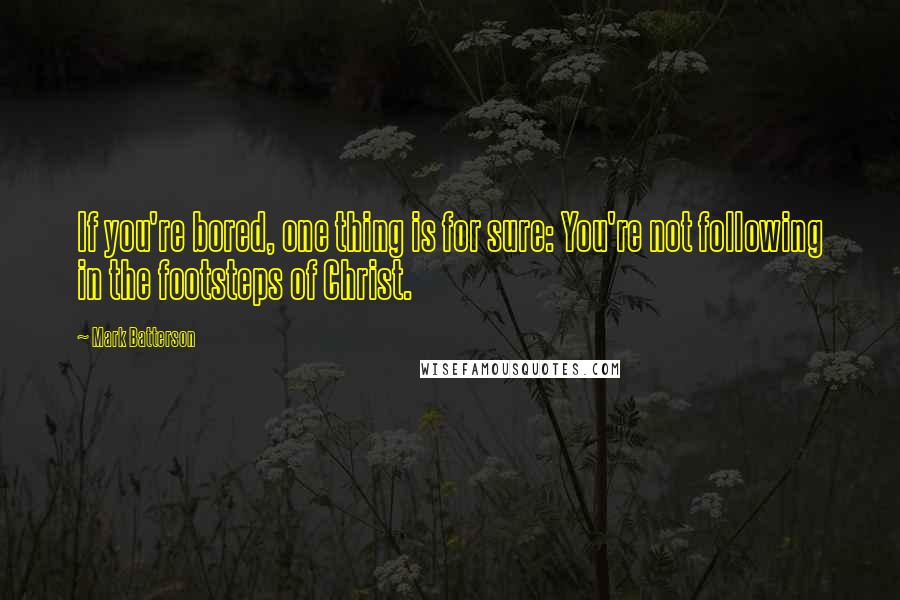 Mark Batterson Quotes: If you're bored, one thing is for sure: You're not following in the footsteps of Christ.