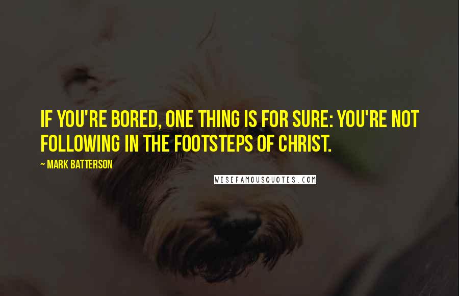 Mark Batterson Quotes: If you're bored, one thing is for sure: You're not following in the footsteps of Christ.