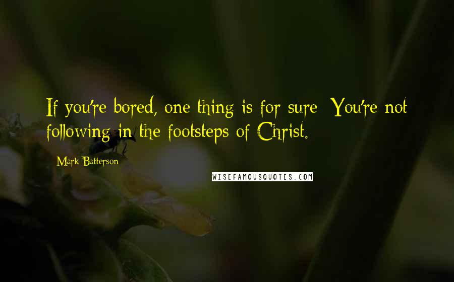 Mark Batterson Quotes: If you're bored, one thing is for sure: You're not following in the footsteps of Christ.