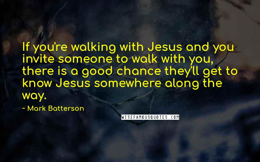 Mark Batterson Quotes: If you're walking with Jesus and you invite someone to walk with you, there is a good chance they'll get to know Jesus somewhere along the way.