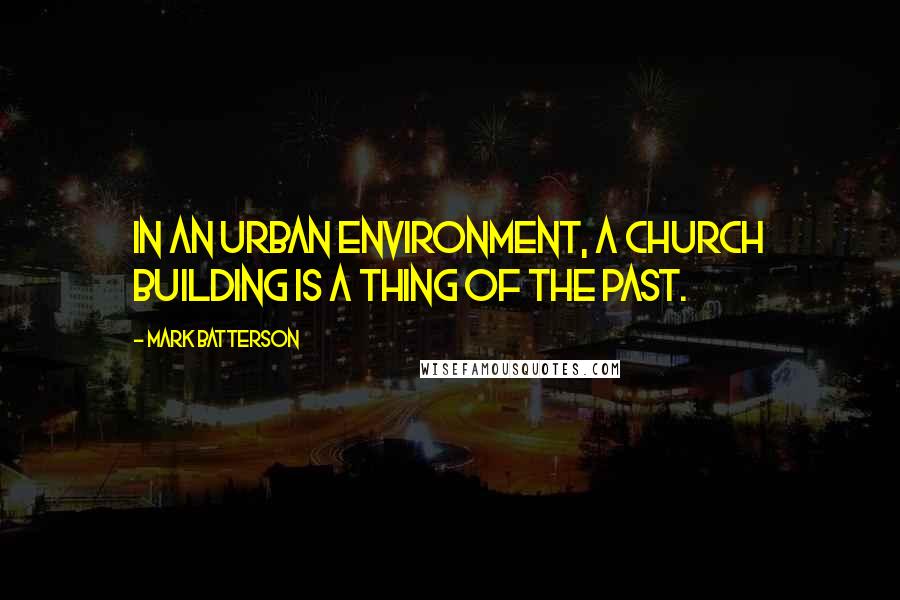 Mark Batterson Quotes: In an urban environment, a church building is a thing of the past.