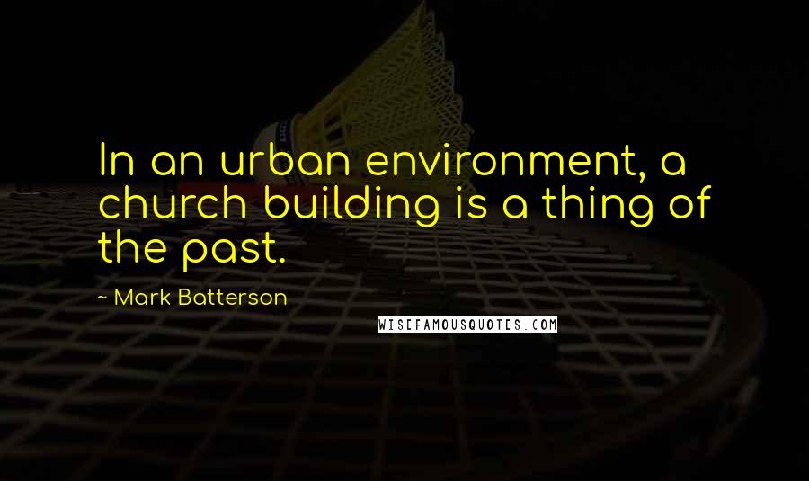 Mark Batterson Quotes: In an urban environment, a church building is a thing of the past.