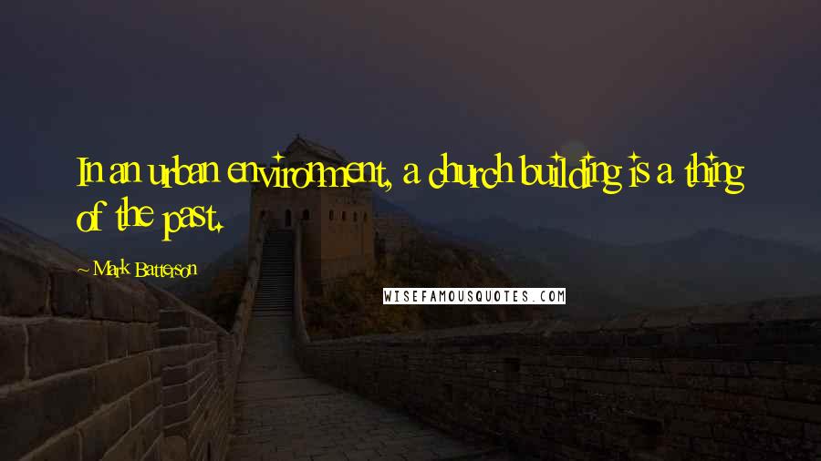 Mark Batterson Quotes: In an urban environment, a church building is a thing of the past.