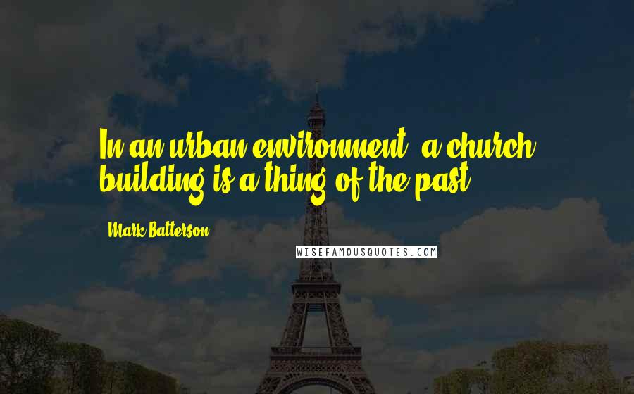 Mark Batterson Quotes: In an urban environment, a church building is a thing of the past.