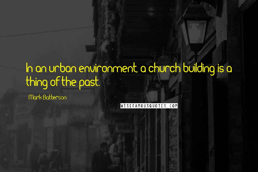 Mark Batterson Quotes: In an urban environment, a church building is a thing of the past.