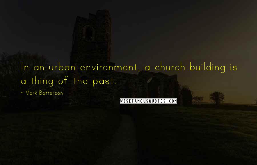 Mark Batterson Quotes: In an urban environment, a church building is a thing of the past.
