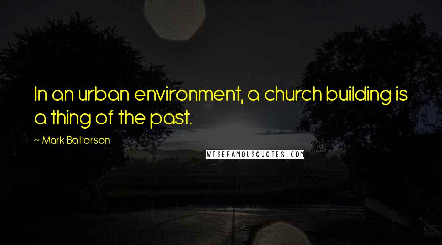 Mark Batterson Quotes: In an urban environment, a church building is a thing of the past.
