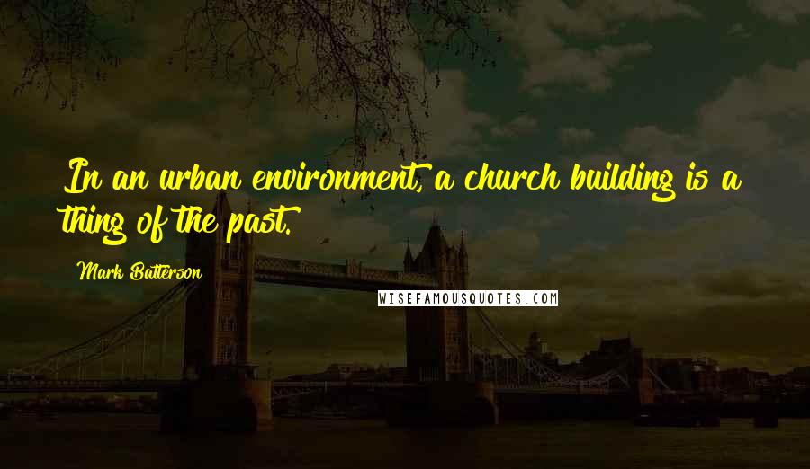 Mark Batterson Quotes: In an urban environment, a church building is a thing of the past.