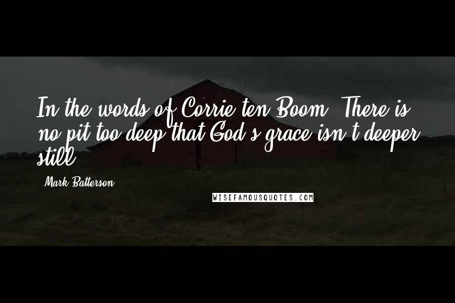 Mark Batterson Quotes: In the words of Corrie ten Boom, There is no pit too deep that God's grace isn't deeper still.