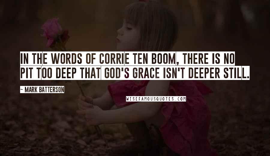 Mark Batterson Quotes: In the words of Corrie ten Boom, There is no pit too deep that God's grace isn't deeper still.