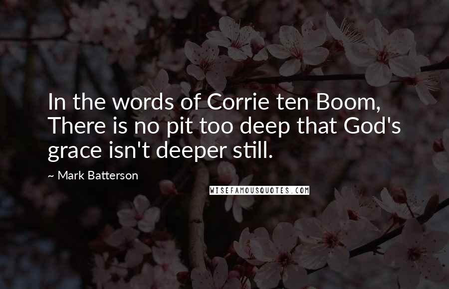Mark Batterson Quotes: In the words of Corrie ten Boom, There is no pit too deep that God's grace isn't deeper still.