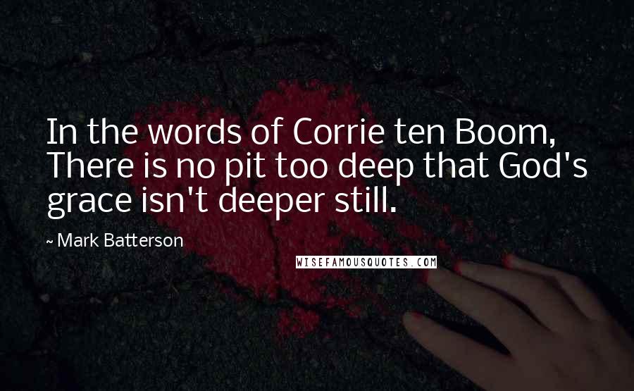 Mark Batterson Quotes: In the words of Corrie ten Boom, There is no pit too deep that God's grace isn't deeper still.