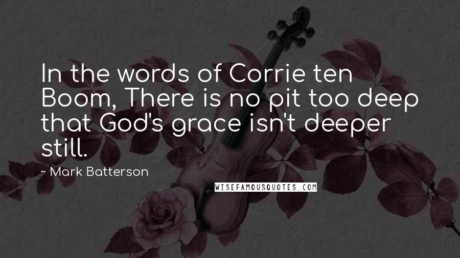 Mark Batterson Quotes: In the words of Corrie ten Boom, There is no pit too deep that God's grace isn't deeper still.