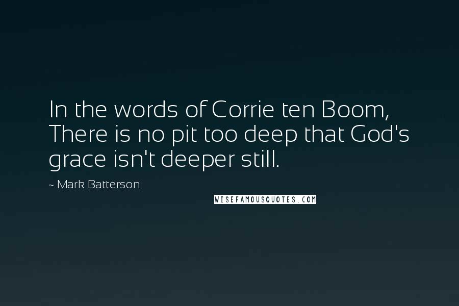 Mark Batterson Quotes: In the words of Corrie ten Boom, There is no pit too deep that God's grace isn't deeper still.