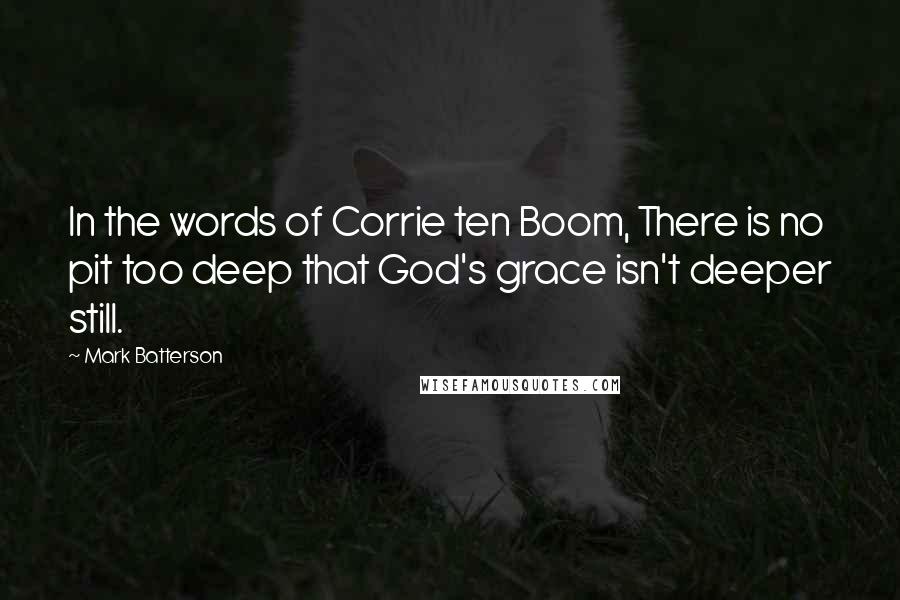 Mark Batterson Quotes: In the words of Corrie ten Boom, There is no pit too deep that God's grace isn't deeper still.