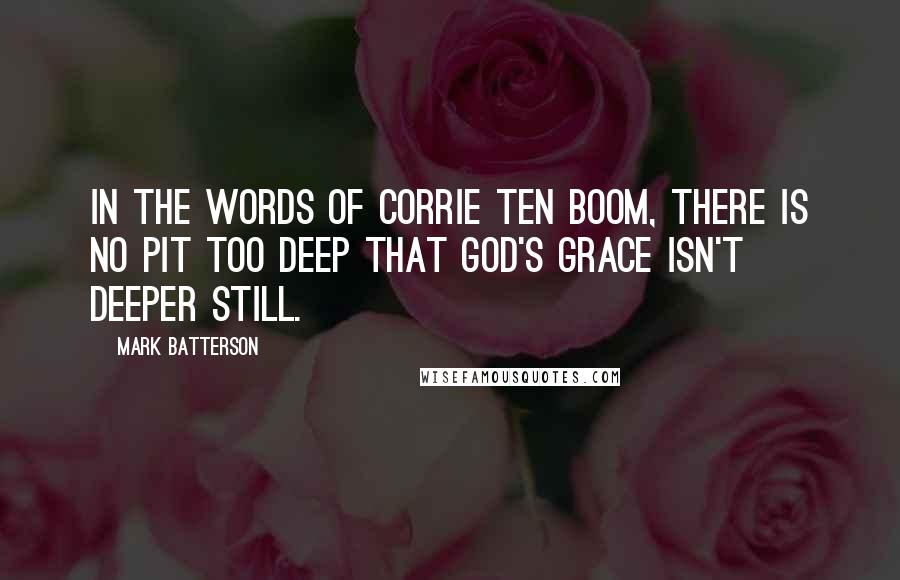 Mark Batterson Quotes: In the words of Corrie ten Boom, There is no pit too deep that God's grace isn't deeper still.