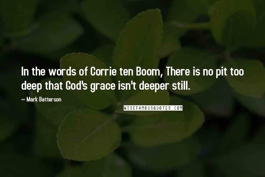 Mark Batterson Quotes: In the words of Corrie ten Boom, There is no pit too deep that God's grace isn't deeper still.