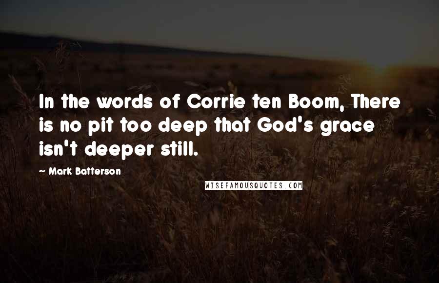 Mark Batterson Quotes: In the words of Corrie ten Boom, There is no pit too deep that God's grace isn't deeper still.