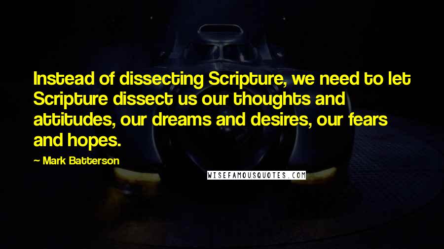 Mark Batterson Quotes: Instead of dissecting Scripture, we need to let Scripture dissect us our thoughts and attitudes, our dreams and desires, our fears and hopes.