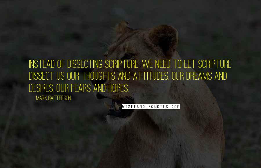 Mark Batterson Quotes: Instead of dissecting Scripture, we need to let Scripture dissect us our thoughts and attitudes, our dreams and desires, our fears and hopes.