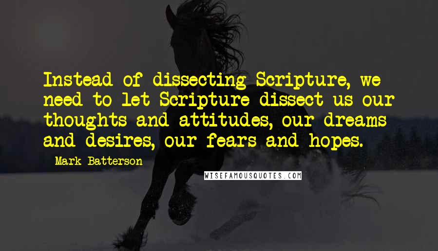 Mark Batterson Quotes: Instead of dissecting Scripture, we need to let Scripture dissect us our thoughts and attitudes, our dreams and desires, our fears and hopes.