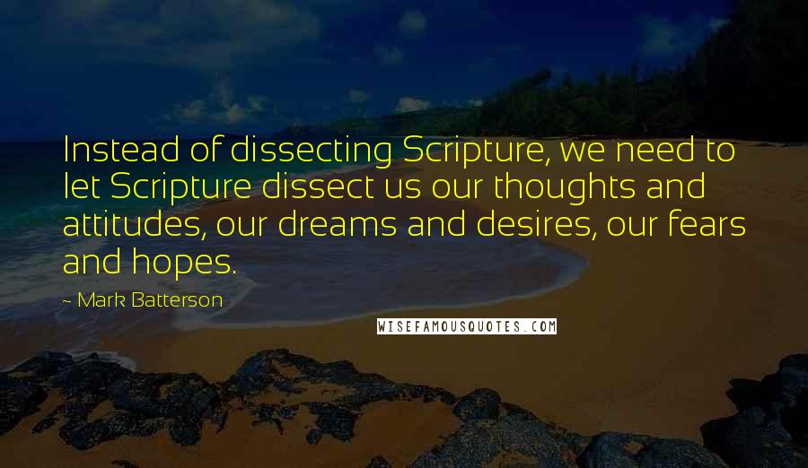 Mark Batterson Quotes: Instead of dissecting Scripture, we need to let Scripture dissect us our thoughts and attitudes, our dreams and desires, our fears and hopes.