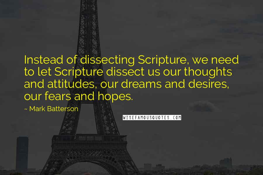 Mark Batterson Quotes: Instead of dissecting Scripture, we need to let Scripture dissect us our thoughts and attitudes, our dreams and desires, our fears and hopes.