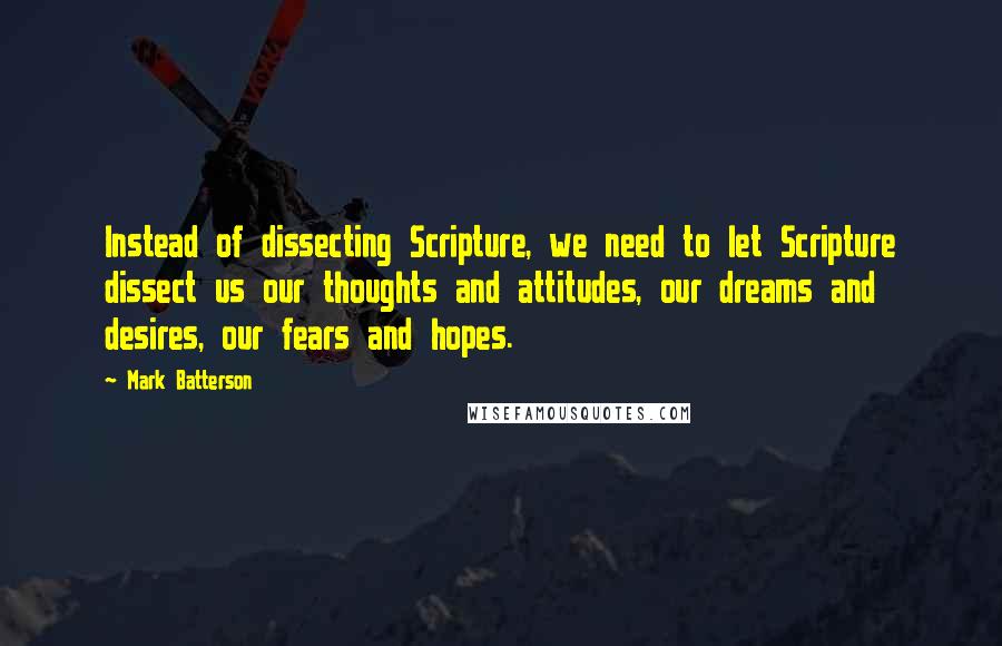 Mark Batterson Quotes: Instead of dissecting Scripture, we need to let Scripture dissect us our thoughts and attitudes, our dreams and desires, our fears and hopes.