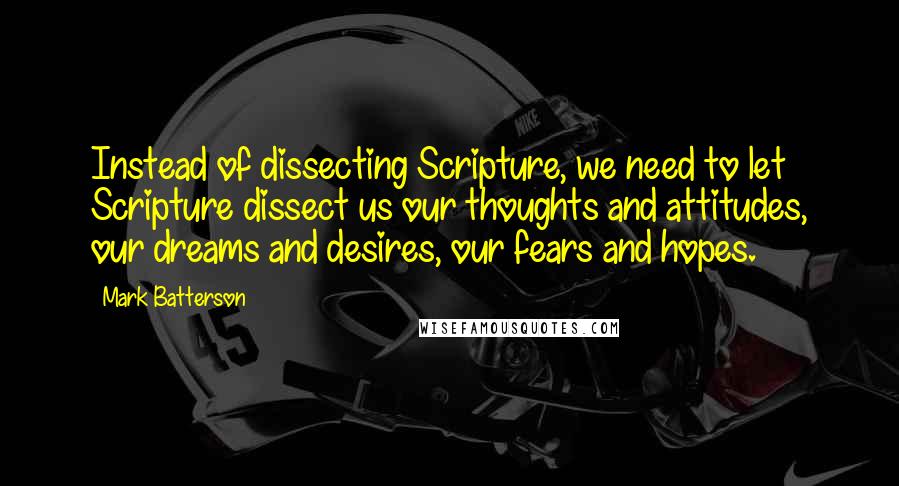 Mark Batterson Quotes: Instead of dissecting Scripture, we need to let Scripture dissect us our thoughts and attitudes, our dreams and desires, our fears and hopes.