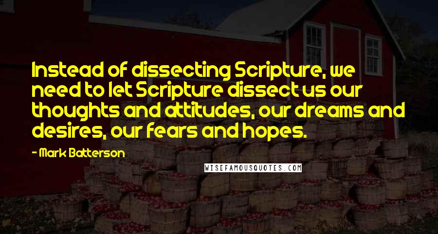 Mark Batterson Quotes: Instead of dissecting Scripture, we need to let Scripture dissect us our thoughts and attitudes, our dreams and desires, our fears and hopes.