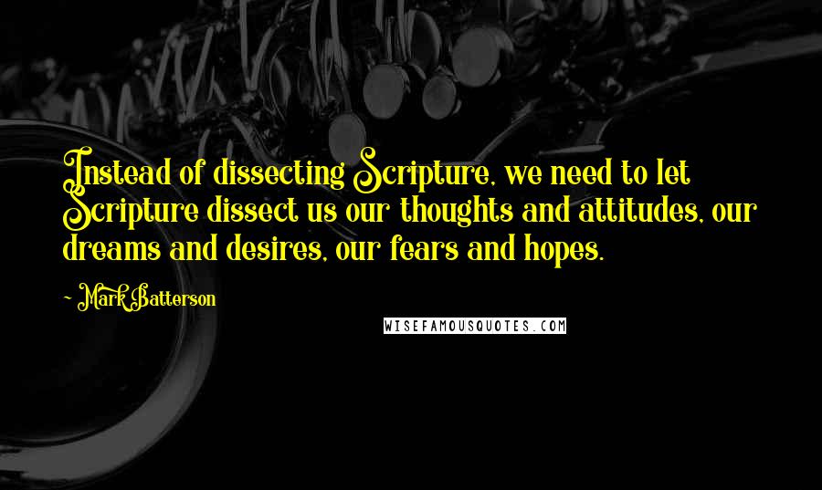 Mark Batterson Quotes: Instead of dissecting Scripture, we need to let Scripture dissect us our thoughts and attitudes, our dreams and desires, our fears and hopes.