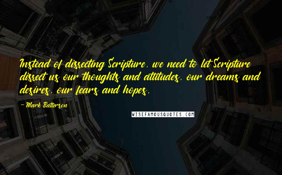 Mark Batterson Quotes: Instead of dissecting Scripture, we need to let Scripture dissect us our thoughts and attitudes, our dreams and desires, our fears and hopes.