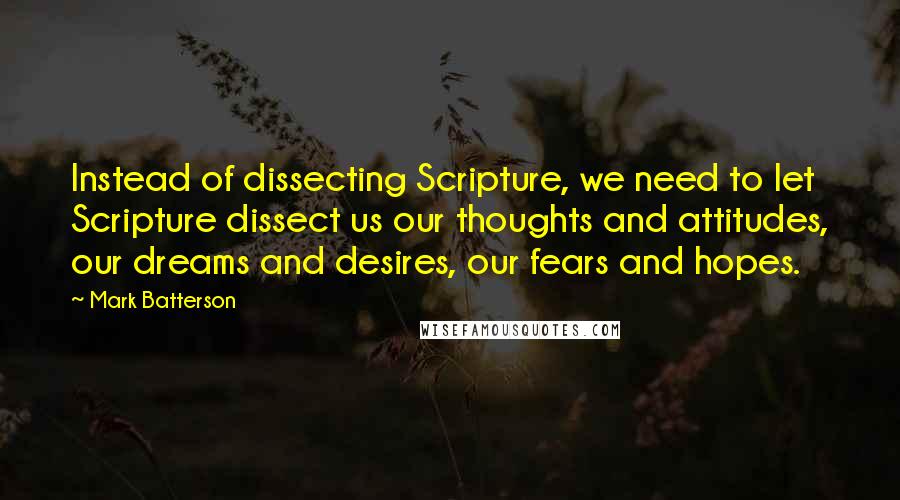 Mark Batterson Quotes: Instead of dissecting Scripture, we need to let Scripture dissect us our thoughts and attitudes, our dreams and desires, our fears and hopes.