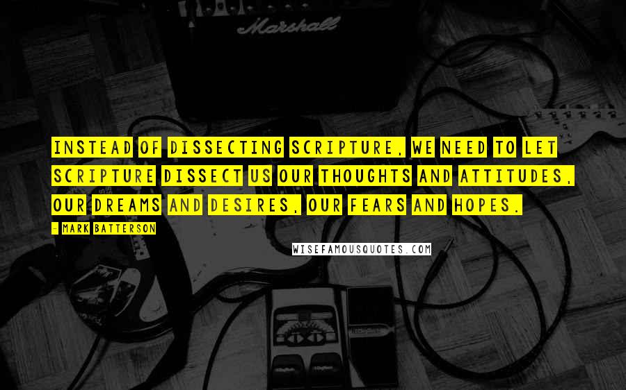 Mark Batterson Quotes: Instead of dissecting Scripture, we need to let Scripture dissect us our thoughts and attitudes, our dreams and desires, our fears and hopes.